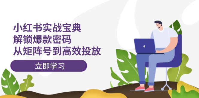 小红书实战宝典：解锁爆款密码，从矩阵号到高效投放-Ai创业网
