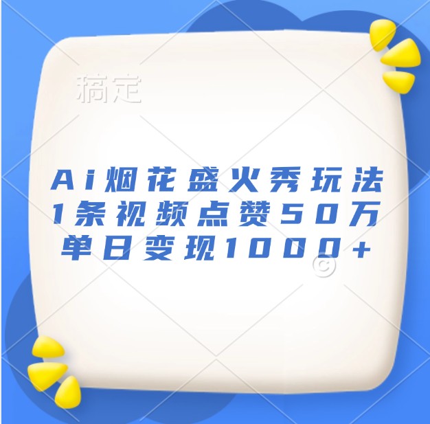Ai烟花盛火秀玩法，1条视频点赞50万，单日变现1000+-Ai创业网