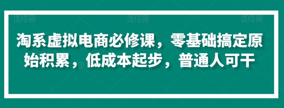 淘系虚拟电商必修课，零基础搞定原始积累，低成本起步，普通人可干-Ai创业网