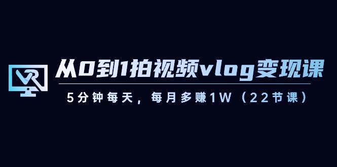 从0到1拍视频vlog变现课，5分钟每天，每月多赚1W（22节课）-Ai创业网