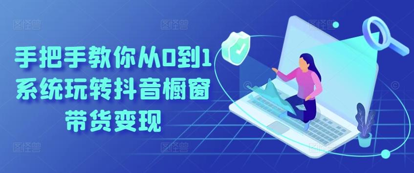 手把手教你从0到1系统玩转抖音橱窗带货变现-Ai创业网