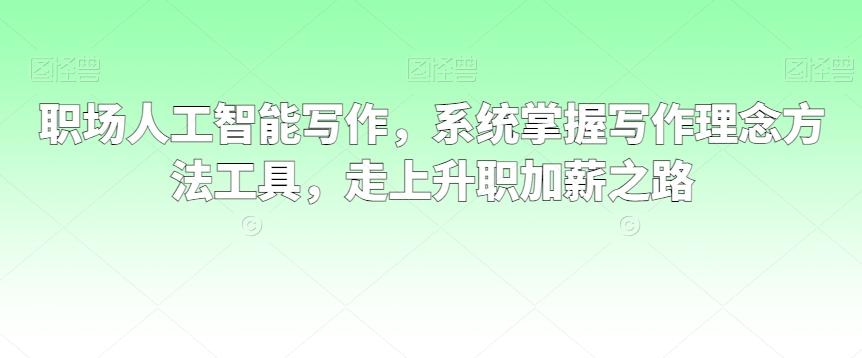 职场人工智能写作，系统掌握写作理念方法工具，走上升职加薪之路-Ai创业网
