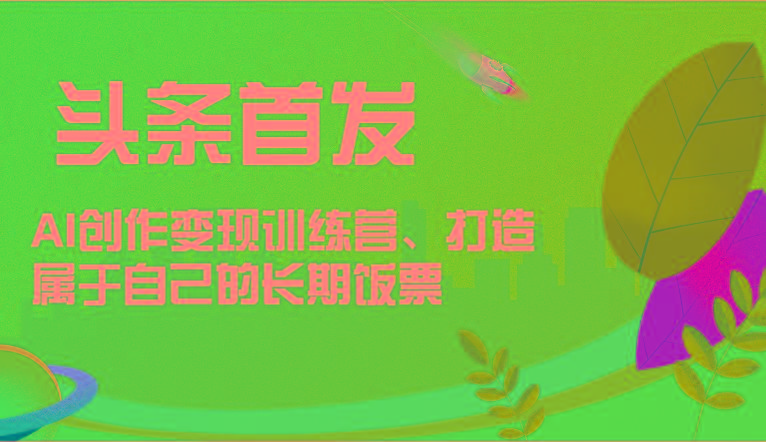 头条首发 AI创作变现训练营，打造属于自己的长期饭票-Ai创业网