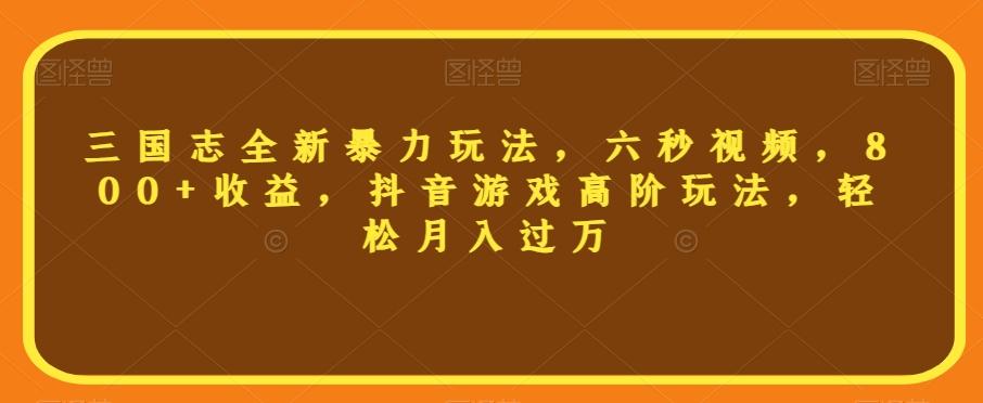 三国志全新暴力玩法，六秒视频，800+收益，抖音游戏高阶玩法，轻松月入过万【揭秘】-Ai创业网