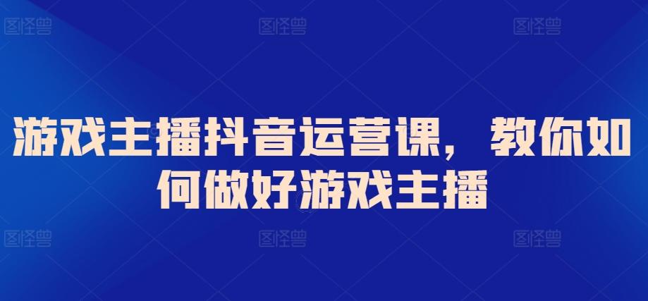 游戏主播抖音运营课，教你如何做好游戏主播-Ai创业网