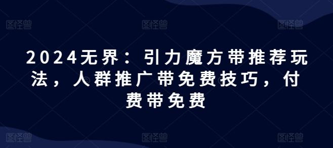 2024无界：引力魔方带推荐玩法，人群推广带免费技巧，付费带免费-Ai创业网