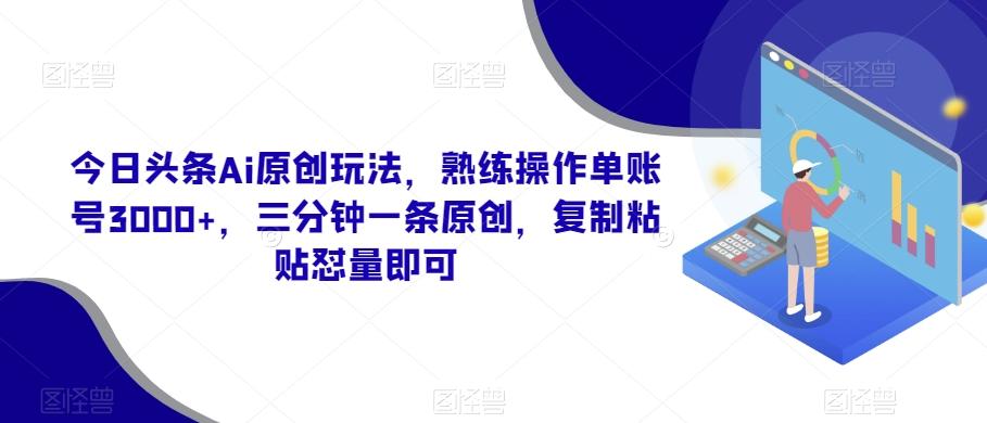 今日头条Ai原创玩法，熟练操作单账号3000+，三分钟一条原创，复制粘贴怼量即可-Ai创业网