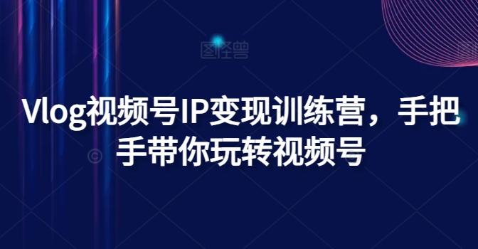 Vlog视频号IP变现训练营，手把手带你玩转视频号-Ai创业网