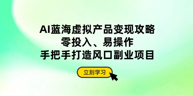 AI蓝海虚拟产品变现攻略，零投入、易操作，手把手打造风口副业项目-Ai创业网