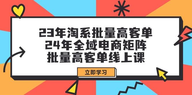 (9636期)23年淘系批量高客单+24年全域电商矩阵，批量高客单线上课(109节课)-Ai创业网