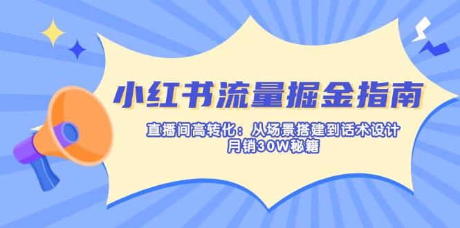 小红书流量掘金指南：直播间高转化：从场景搭建到话术设计，月销30W秘籍-Ai创业网
