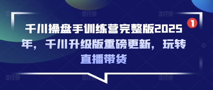 千川操盘手训练营完整版2025年，千川升级版重磅更新，玩转直播带货-Ai创业网