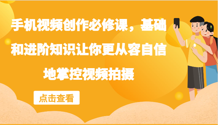 手机视频创作必修课，基础和进阶知识让你更从容自信地掌控视频拍摄-Ai创业网