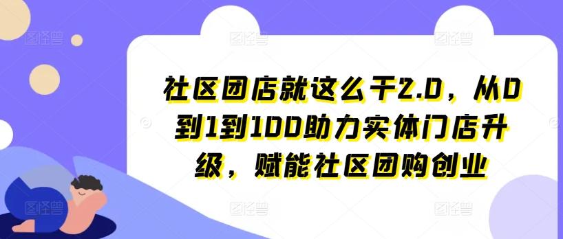 社区团店就这么干2.0，从0到1到100助力实体门店升级，赋能社区团购创业-Ai创业网