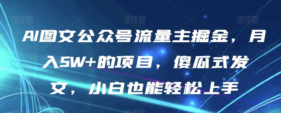 AI图文公众号流量主掘金，月入5W+的项目，傻瓜式发文，小白也能轻松上手【揭秘】-Ai创业网