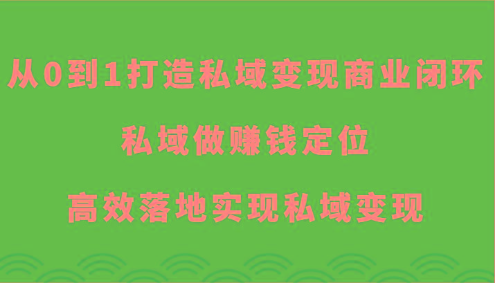 从0到1打造私域变现商业闭环-私域做赚钱定位，高效落地实现私域变现-Ai创业网