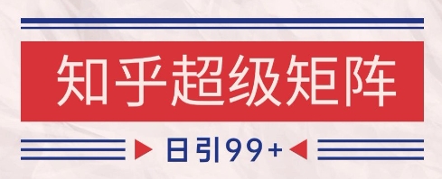 知乎超级矩阵玩法引流高质量精准粉SEO覆盖，日变现1k+【揭秘】-Ai创业网
