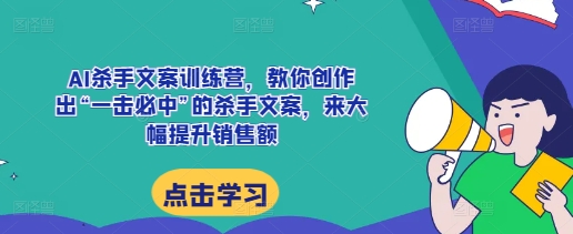 AI杀手文案训练营，教你创作出“一击必中”的杀手文案，来大幅提升销售额-Ai创业网