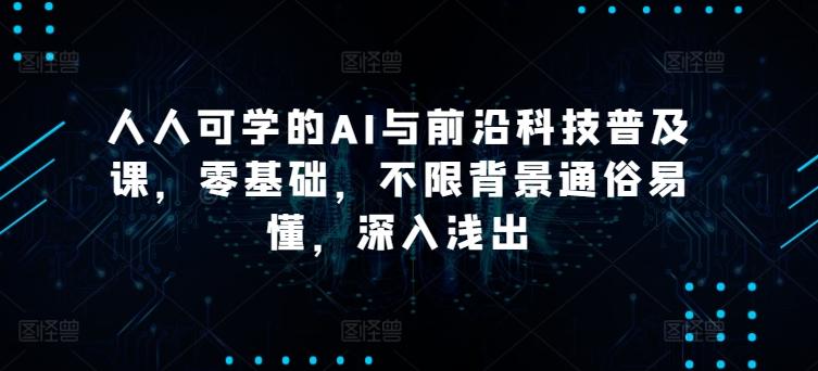 人人可学的AI与前沿科技普及课，零基础，不限背景通俗易懂，深入浅出-Ai创业网