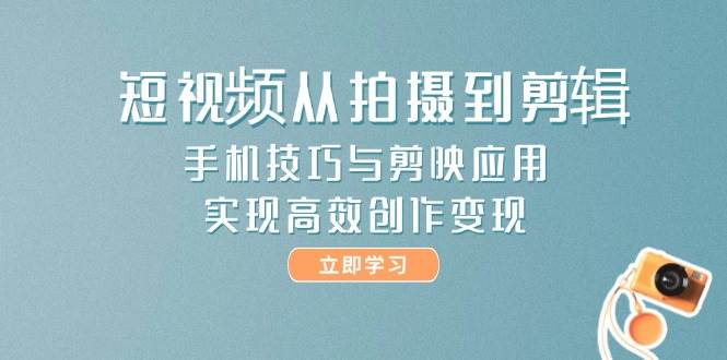 短视频从拍摄到剪辑，手机技巧与剪映应用，实现高效创作变现-Ai创业网