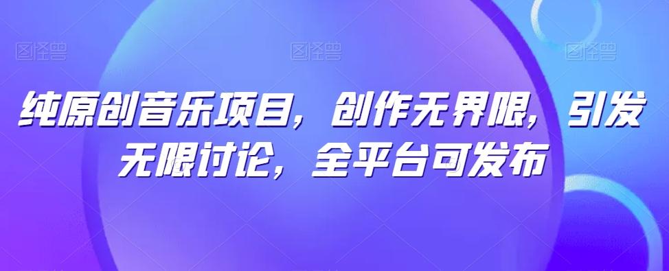 纯原创音乐项目，创作无界限，引发无限讨论，全平台可发布【揭秘】-Ai创业网