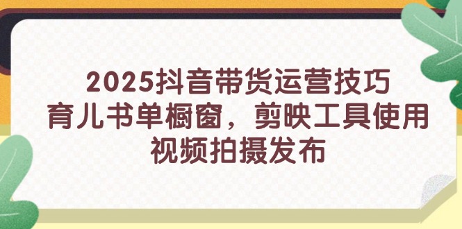 2025抖音带货运营技巧，育儿书单橱窗，剪映工具使用，视频拍摄发布-Ai创业网