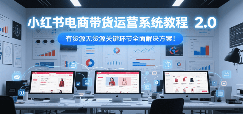 小红书电商带货运营系统教程2.0，有货源无货源关键环节全面解决方案！-Ai创业网