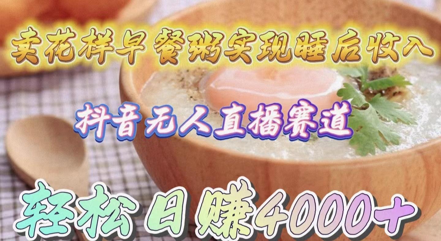 (9822期)卖花样早餐粥实现睡后收入！抖音无人直播新赛道，轻松日赚4000+-Ai创业网