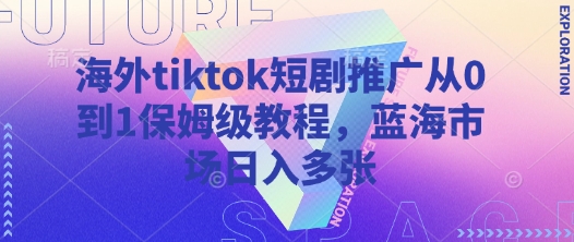 海外tiktok短剧推广从0到1保姆级教程，蓝海市场日入多张-Ai创业网