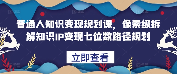普通人知识变现规划课，像素级拆解知识IP变现七位数路径规划-Ai创业网