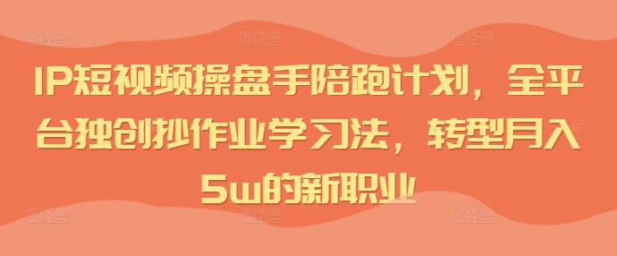 IP短视频操盘手陪跑计划，全平台独创抄作业学习法，转型月入5w的新职业-Ai创业网