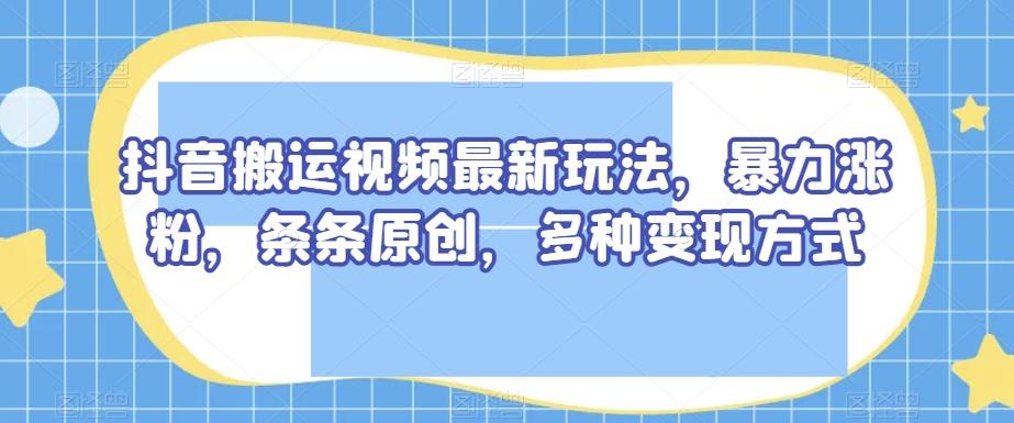 抖音搬运视频最新玩法，暴力涨粉，条条原创，多种变现方式【揭秘】-Ai创业网