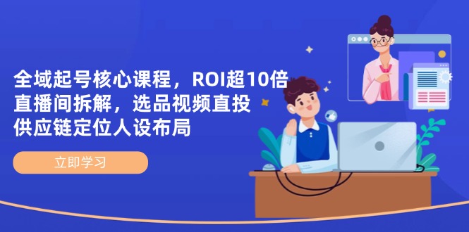 全域起号核心课程，ROI超10倍直播间拆解，选品直投，供应链定位人设布局-Ai创业网