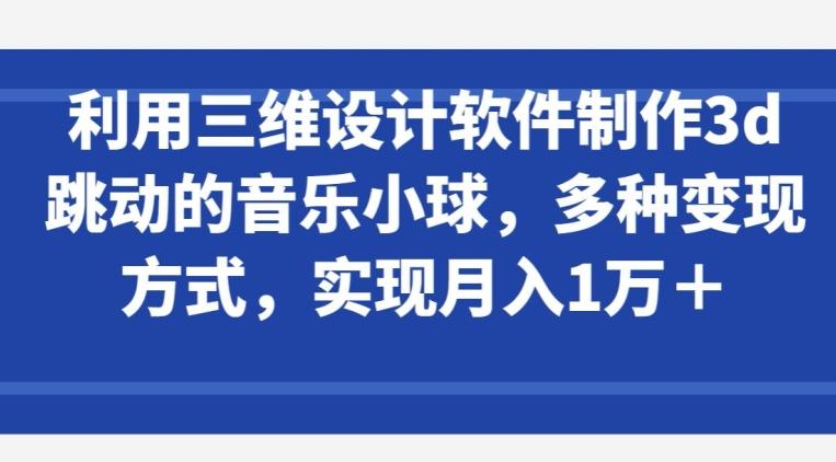 利用三维设计软件制作3d跳动的音乐小球，多种变现方式，实现月入1万+【揭秘】-Ai创业网