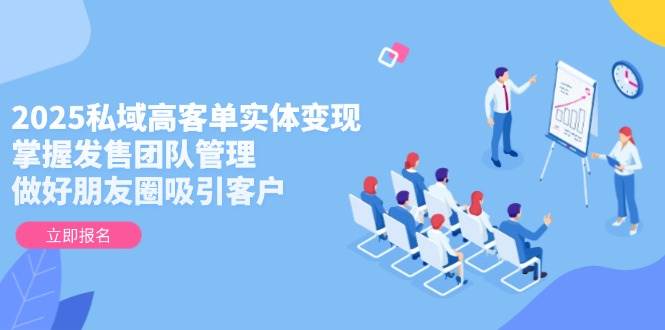 2025私域高客单实体变现，掌握发售团队管理，做好朋友圈吸引客户-Ai创业网