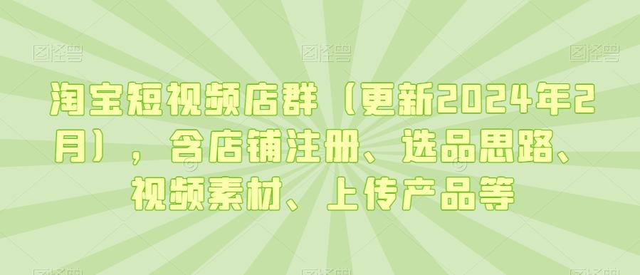 淘宝短视频店群(更新2024年2月)，含店铺注册、选品思路、视频素材、上传产品等-Ai创业网