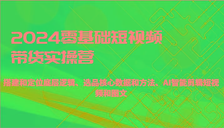 2024零基础短视频带货实操营-搭建和定位底层逻辑、选品核心数据和方法、AI智能剪辑-Ai创业网