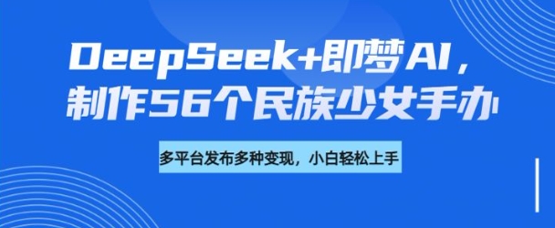 DeepSeek+即梦AI，制作56个民族少女手办，附详细教程+变现方向-Ai创业网