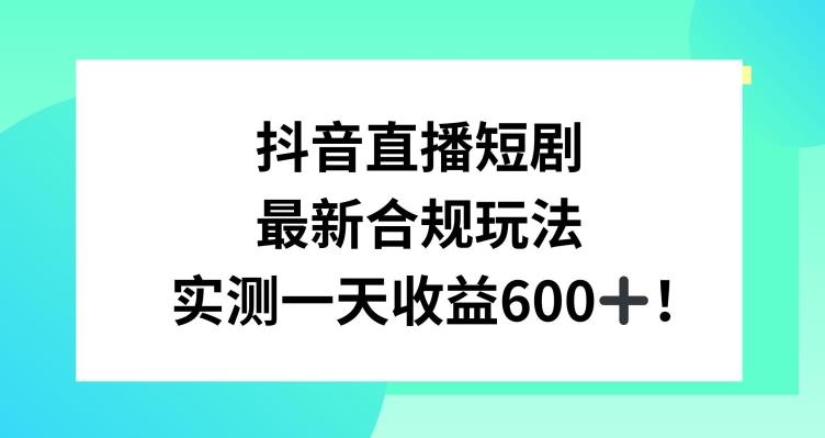 抖音直播短剧最新合规玩法，实测一天变现600+，教程+素材全解析【揭秘】-Ai创业网