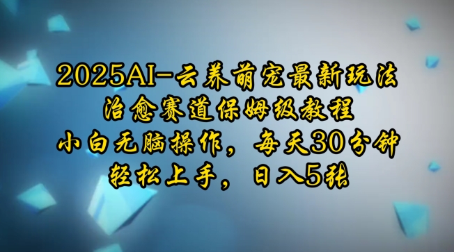2025AI云养萌宠最新玩法，治愈赛道保姆级教程，小白无脑操作，每天30分钟，轻松上手，日入5张-Ai创业网