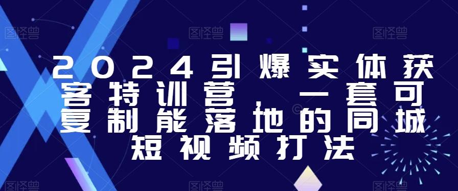 2024引爆实体获客特训营，​一套可复制能落地的同城短视频打法-Ai创业网