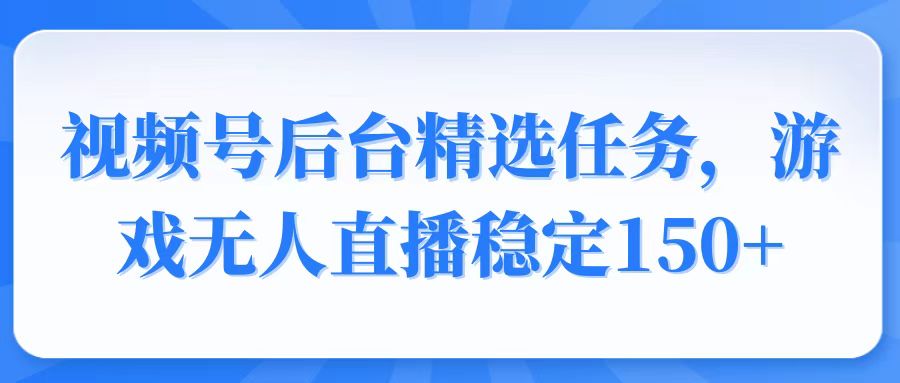 视频号精选变现任务，游戏无人直播稳定150+-Ai创业网