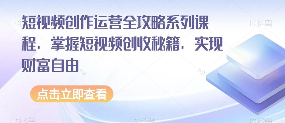 短视频创作运营全攻略系列课程，掌握短视频创收秘籍，实现财富自由-Ai创业网