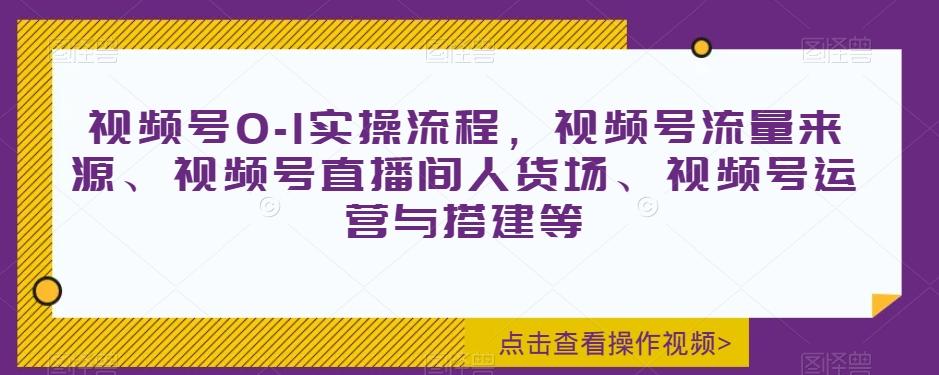 视频号0-1实操流程，视频号流量来源、视频号直播间人货场、视频号运营与搭建等-Ai创业网