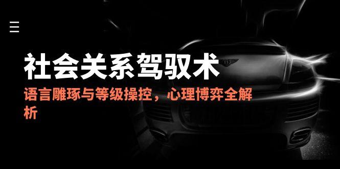 2025社会关系驾驭术，语言雕琢与等级操控，心理博弈全解析-Ai创业网