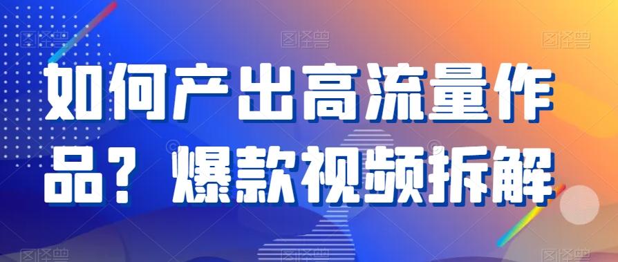 如何产出高流量作品？爆款视频拆解-Ai创业网