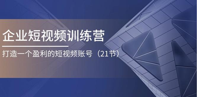 企业短视频训练营：打造一个盈利的短视频账号(21节-Ai创业网