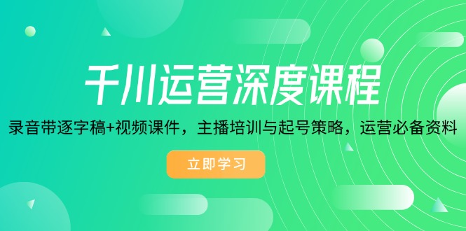 千川运营深度课程，录音带逐字稿+视频课件，主播培训与起号策略，运营...-Ai创业网