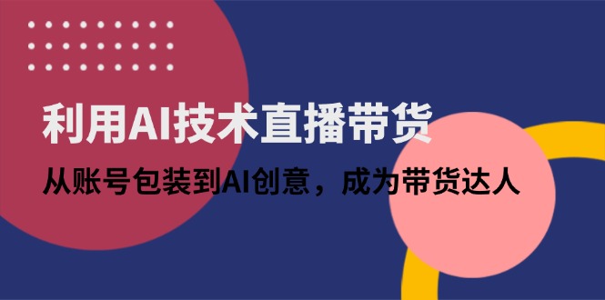 利用AI技术直播带货：从账号包装到AI创意，成为带货达人-Ai创业网