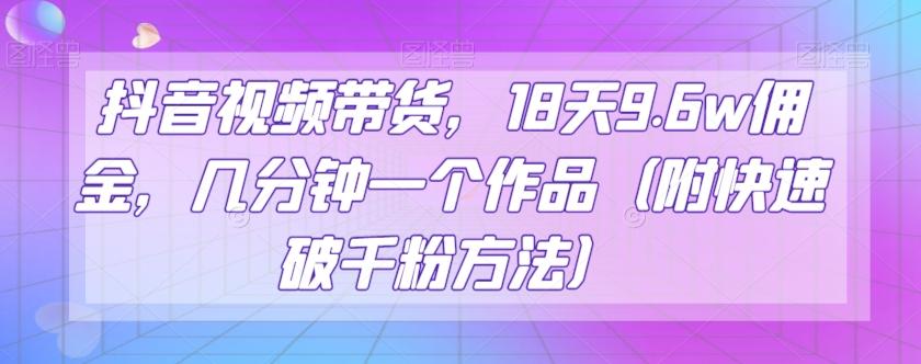 抖音视频带货，18天9.6w佣金，几分钟一个作品（附快速破千粉方法）【揭秘】-Ai创业网